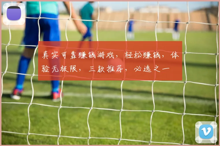 真实可靠赚钱游戏，轻松赚钱，体验无极限，三款推荐，必选之一