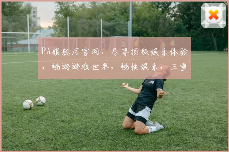 PA旗舰厅官网，尽享顶级娱乐体验，畅游游戏世界，畅快娱乐，三重惊喜，不容错过