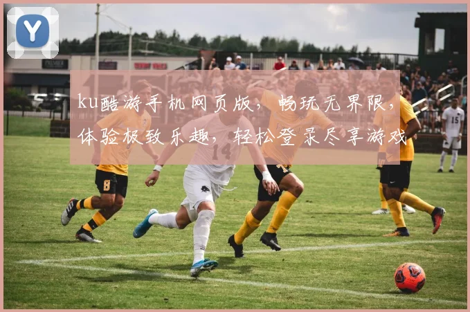 ku酷游手机网页版，畅玩无界限，体验极致乐趣，轻松登录尽享游戏盛宴