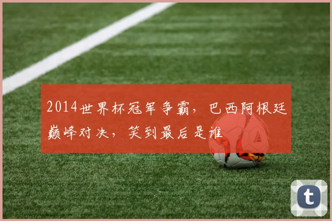 2014世界杯冠军争霸，巴西阿根廷巅峰对决，笑到最后是谁