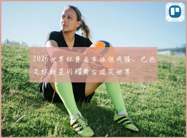 2026世界杯费南多独领风骚，巴西足球新星闪耀舞台逗笑世界