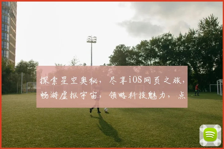探索星空奥秘，尽享iOS网页之旅，畅游虚拟宇宙，领略科技魅力，点亮你的指尖星空。
