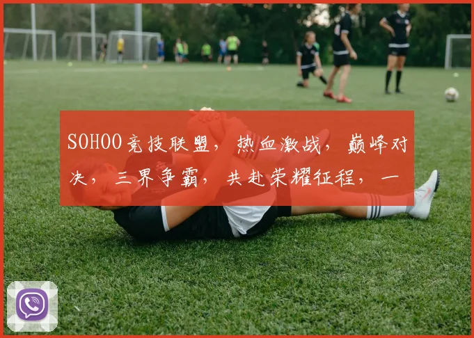 SOHOO竞技联盟，热血激战，巅峰对决，三界争霸，共赴荣耀征程，一触即发