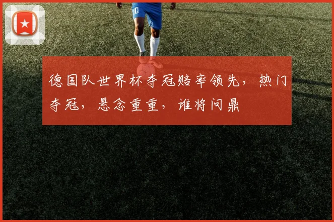 德国队世界杯夺冠赔率领先，热门夺冠，悬念重重，谁将问鼎