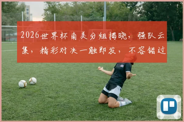 2026世界杯南美分组揭晓，强队云集，精彩对决一触即发，不容错过