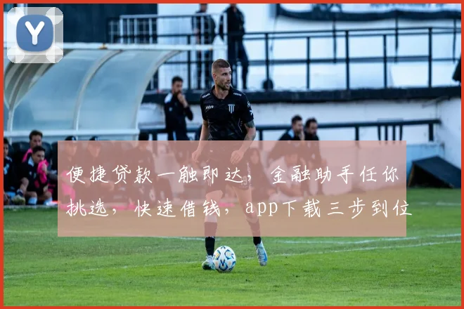 便捷贷款一触即达，金融助手任你挑选，快速借钱，app下载三步到位，轻松借款体验。
