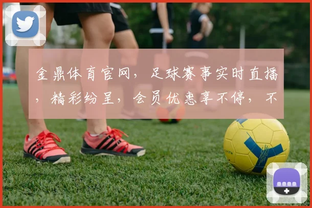 金鼎体育官网，足球赛事实时直播，精彩纷呈，会员优惠享不停，不容错过