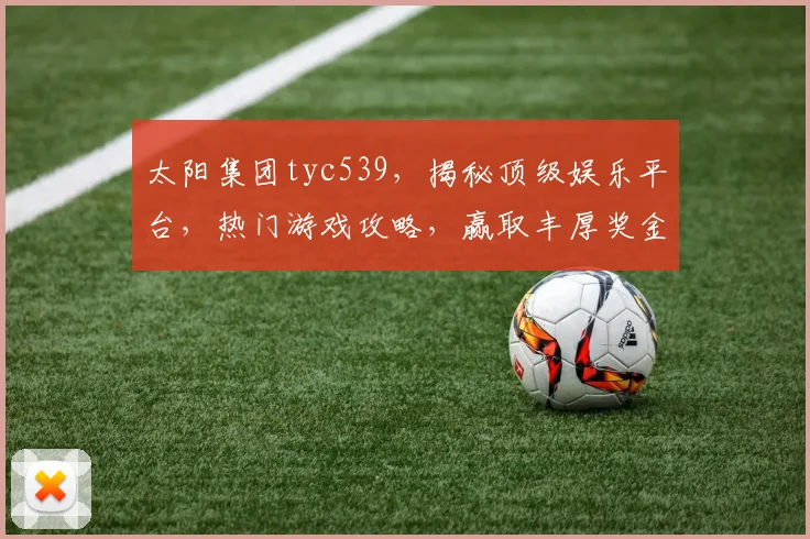 太阳集团tyc539，揭秘顶级娱乐平台，热门游戏攻略，赢取丰厚奖金攻略分享